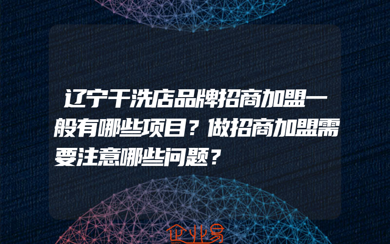 辽宁干洗店品牌招商加盟一般有哪些项目？做招商加盟需要注意哪些问题？