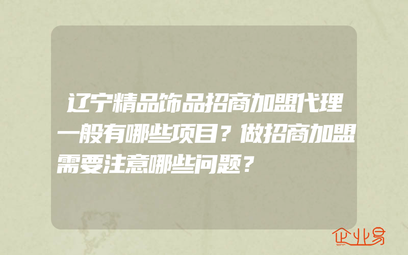 辽宁精品饰品招商加盟代理一般有哪些项目？做招商加盟需要注意哪些问题？