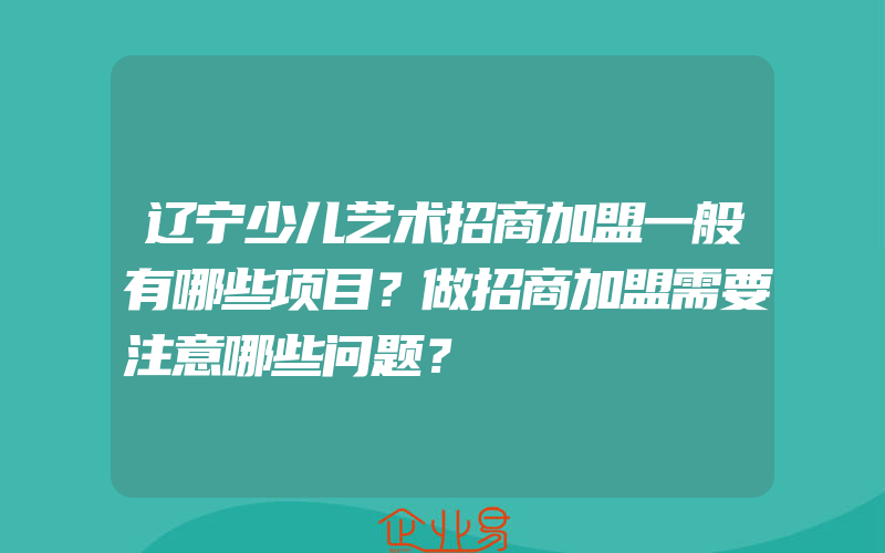 辽宁少儿艺术招商加盟一般有哪些项目？做招商加盟需要注意哪些问题？