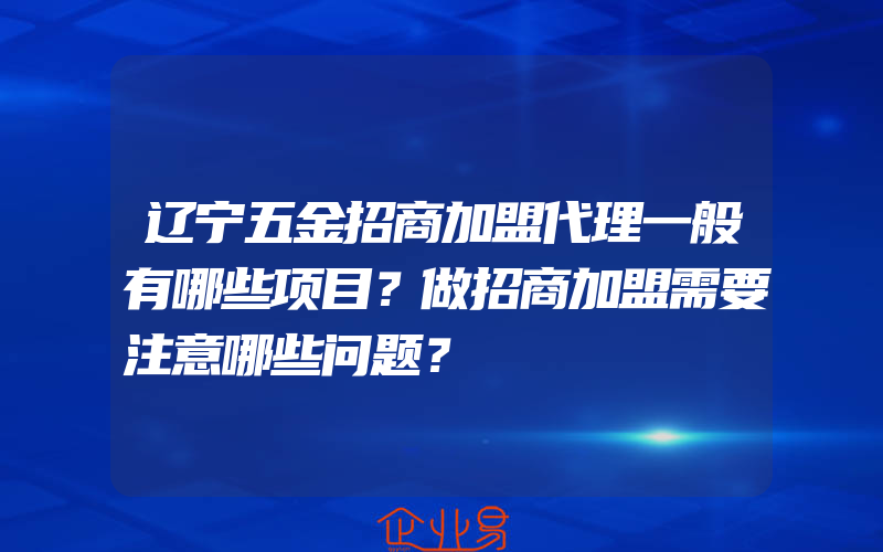 辽宁五金招商加盟代理一般有哪些项目？做招商加盟需要注意哪些问题？