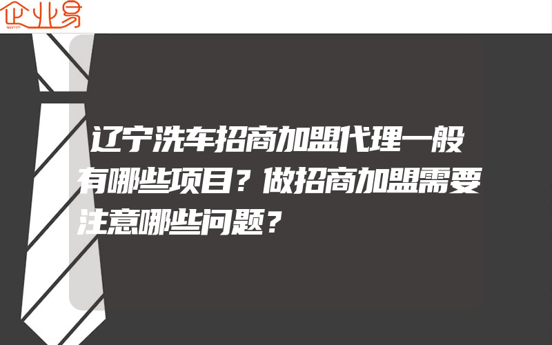 辽宁洗车招商加盟代理一般有哪些项目？做招商加盟需要注意哪些问题？