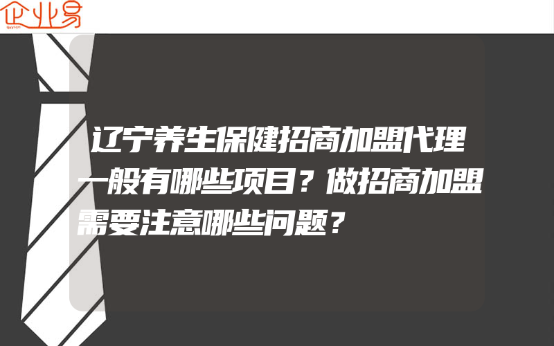 辽宁养生保健招商加盟代理一般有哪些项目？做招商加盟需要注意哪些问题？