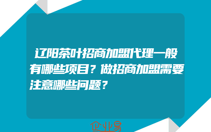 辽阳茶叶招商加盟代理一般有哪些项目？做招商加盟需要注意哪些问题？