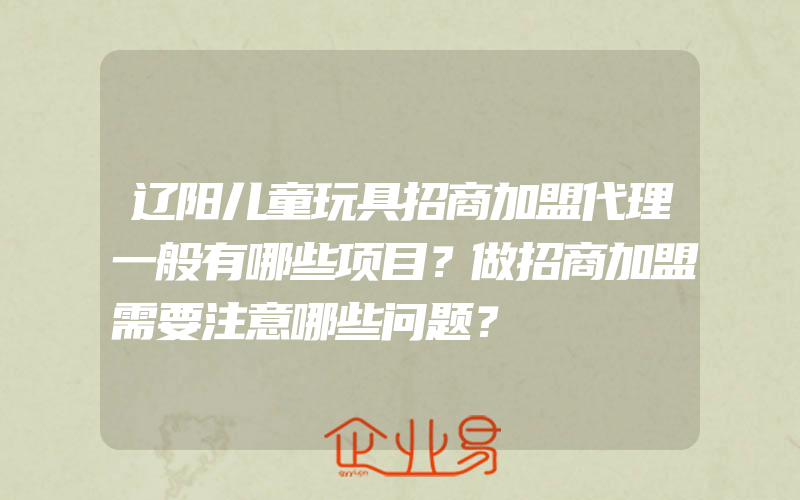 辽阳儿童玩具招商加盟代理一般有哪些项目？做招商加盟需要注意哪些问题？