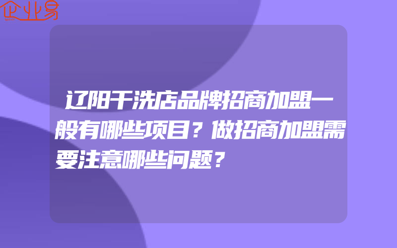 辽阳干洗店品牌招商加盟一般有哪些项目？做招商加盟需要注意哪些问题？