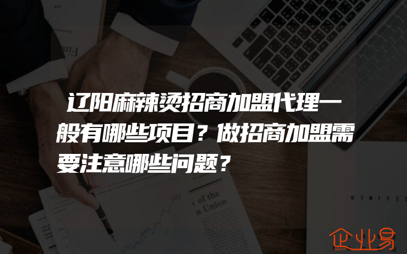 辽阳麻辣烫招商加盟代理一般有哪些项目？做招商加盟需要注意哪些问题？