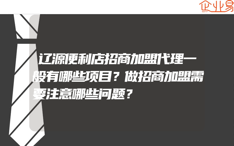 辽源便利店招商加盟代理一般有哪些项目？做招商加盟需要注意哪些问题？