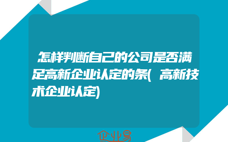 怎样判断自己的公司是否满足高新企业认定的条(高新技术企业认定)