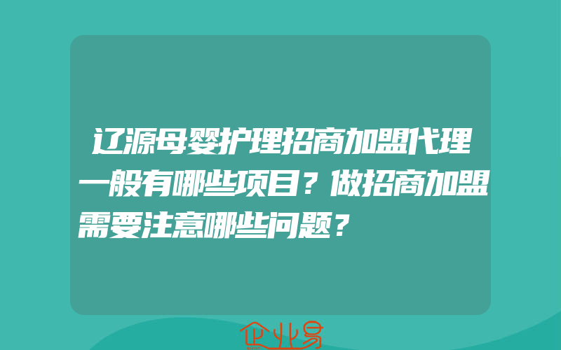 辽源母婴护理招商加盟代理一般有哪些项目？做招商加盟需要注意哪些问题？