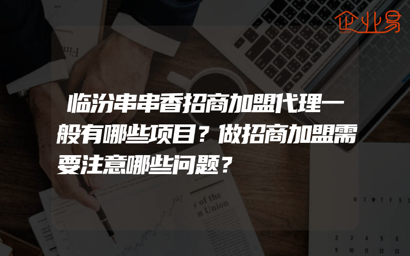 临汾串串香招商加盟代理一般有哪些项目？做招商加盟需要注意哪些问题？