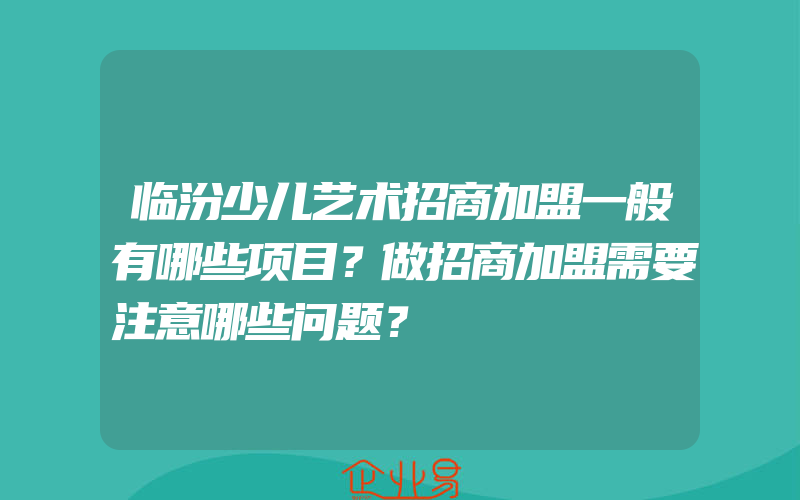 临汾少儿艺术招商加盟一般有哪些项目？做招商加盟需要注意哪些问题？