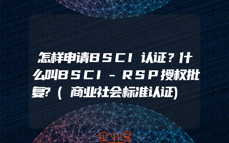 怎样申请BSCI认证？什么叫BSCI-RSP授权批复?(商业社会标准认证)