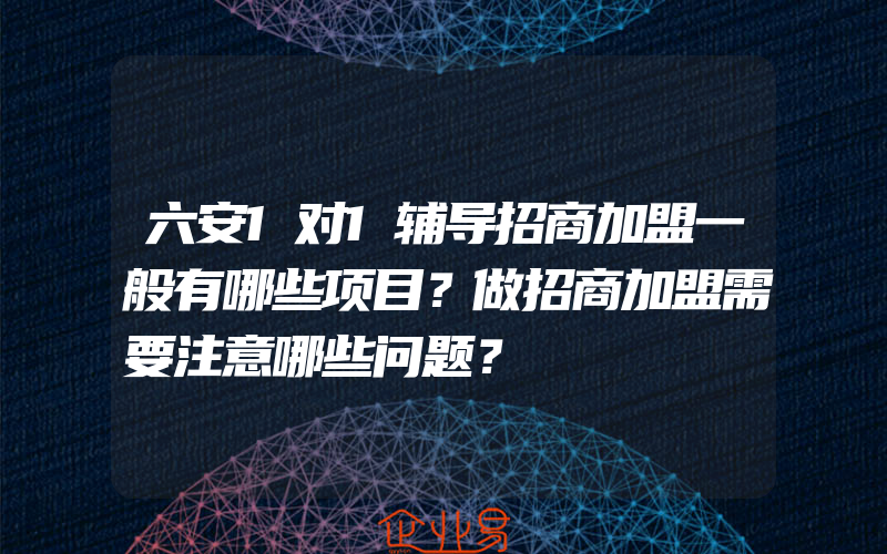 六安1对1辅导招商加盟一般有哪些项目？做招商加盟需要注意哪些问题？