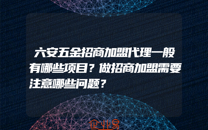 六安五金招商加盟代理一般有哪些项目？做招商加盟需要注意哪些问题？