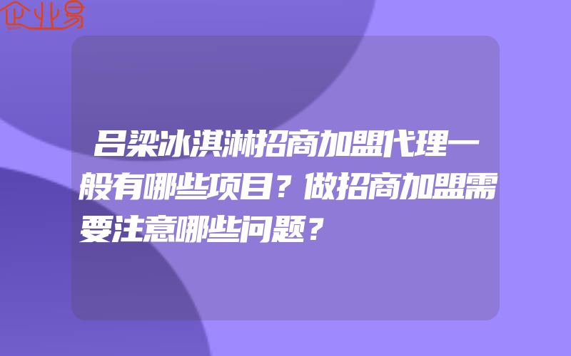 吕梁冰淇淋招商加盟代理一般有哪些项目？做招商加盟需要注意哪些问题？