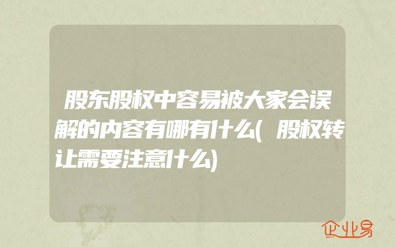 股东股权中容易被大家会误解的内容有哪有什么(股权转让需要注意什么)