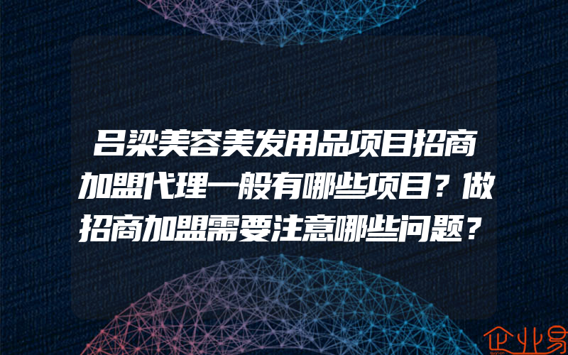 吕梁美容美发用品项目招商加盟代理一般有哪些项目？做招商加盟需要注意哪些问题？