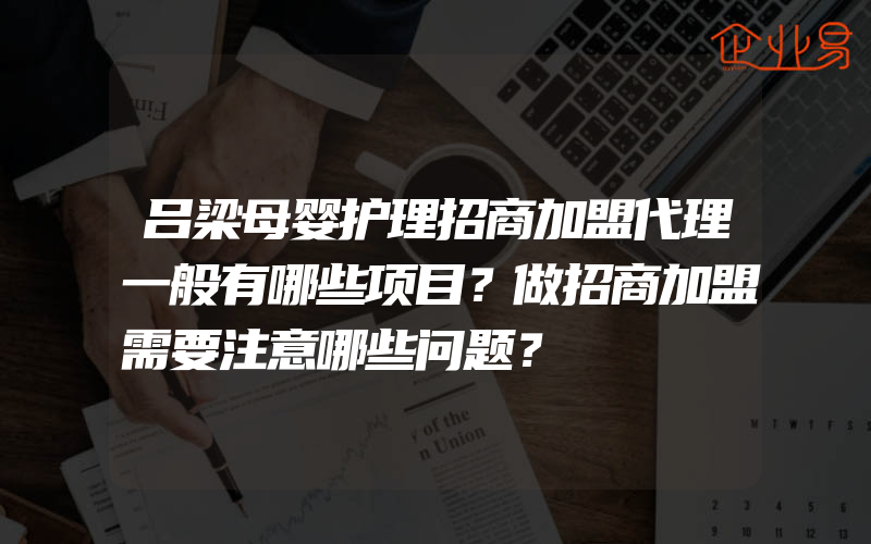 吕梁母婴护理招商加盟代理一般有哪些项目？做招商加盟需要注意哪些问题？