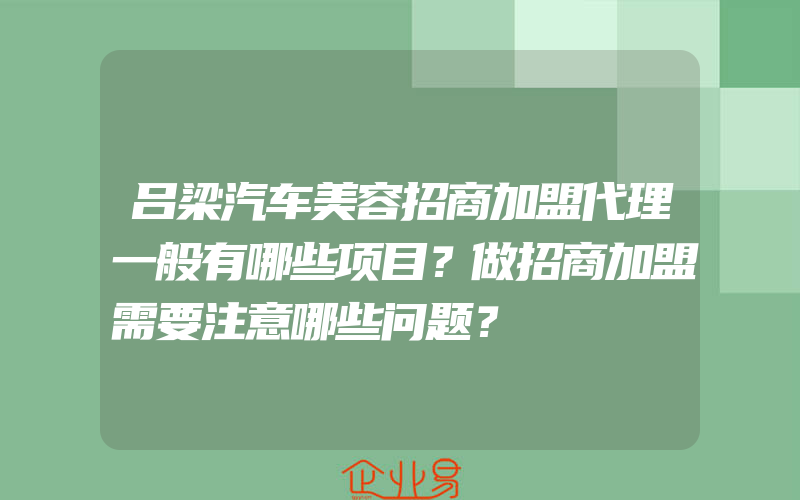 吕梁汽车美容招商加盟代理一般有哪些项目？做招商加盟需要注意哪些问题？