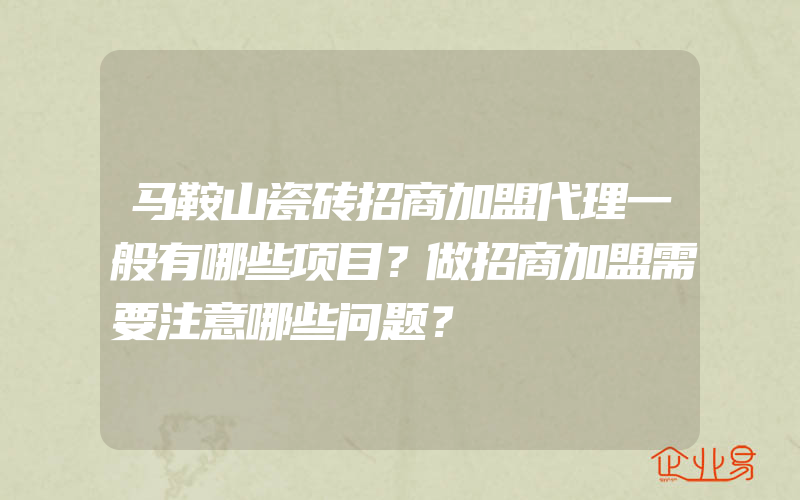 马鞍山瓷砖招商加盟代理一般有哪些项目？做招商加盟需要注意哪些问题？