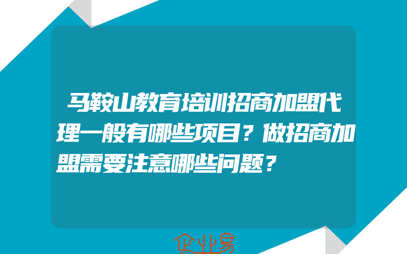 马鞍山教育培训招商加盟代理一般有哪些项目？做招商加盟需要注意哪些问题？