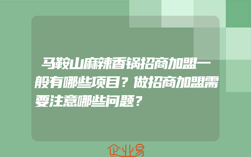 马鞍山麻辣香锅招商加盟一般有哪些项目？做招商加盟需要注意哪些问题？