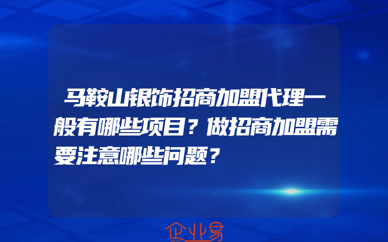 马鞍山银饰招商加盟代理一般有哪些项目？做招商加盟需要注意哪些问题？