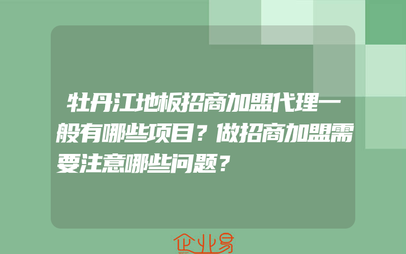 牡丹江地板招商加盟代理一般有哪些项目？做招商加盟需要注意哪些问题？