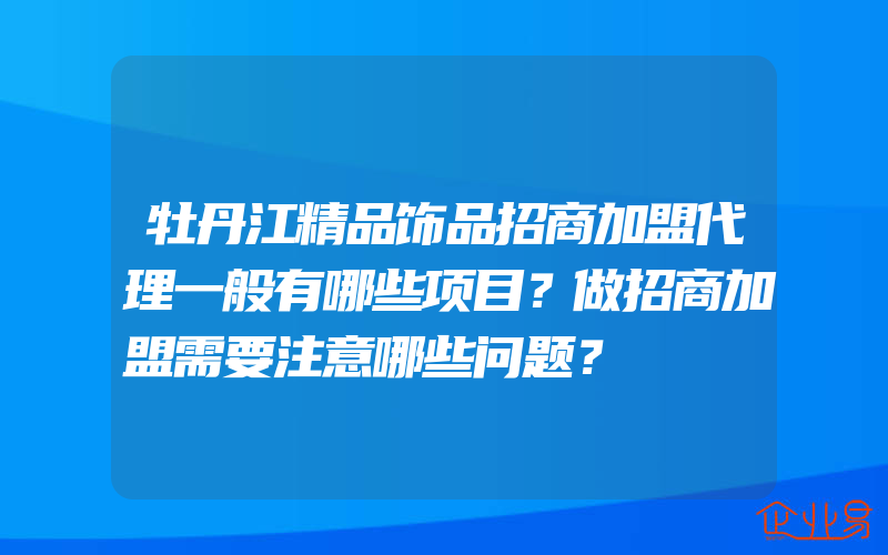 牡丹江精品饰品招商加盟代理一般有哪些项目？做招商加盟需要注意哪些问题？