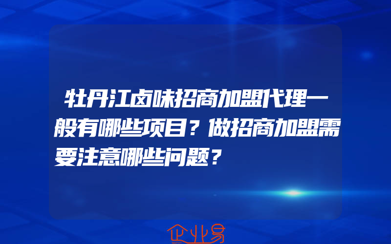 牡丹江卤味招商加盟代理一般有哪些项目？做招商加盟需要注意哪些问题？