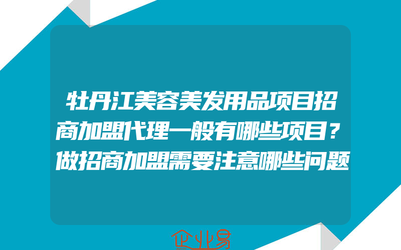 牡丹江美容美发用品项目招商加盟代理一般有哪些项目？做招商加盟需要注意哪些问题？