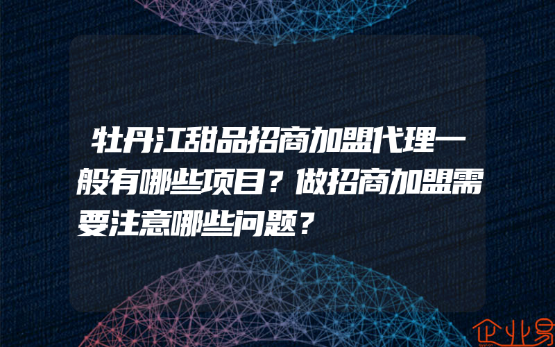 牡丹江甜品招商加盟代理一般有哪些项目？做招商加盟需要注意哪些问题？