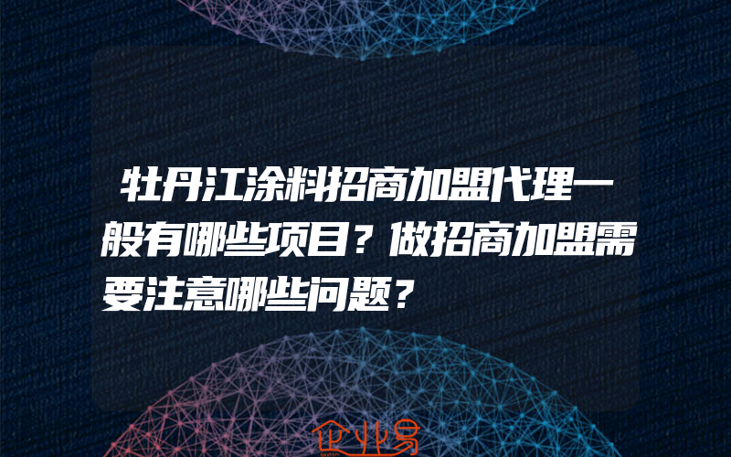 牡丹江涂料招商加盟代理一般有哪些项目？做招商加盟需要注意哪些问题？