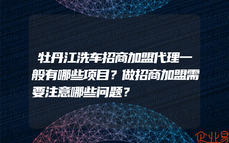 牡丹江洗车招商加盟代理一般有哪些项目？做招商加盟需要注意哪些问题？