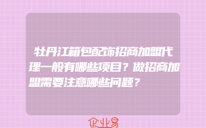 牡丹江箱包配饰招商加盟代理一般有哪些项目？做招商加盟需要注意哪些问题？