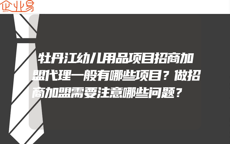 牡丹江幼儿用品项目招商加盟代理一般有哪些项目？做招商加盟需要注意哪些问题？