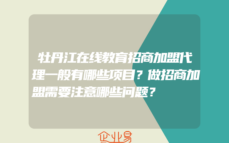 牡丹江在线教育招商加盟代理一般有哪些项目？做招商加盟需要注意哪些问题？