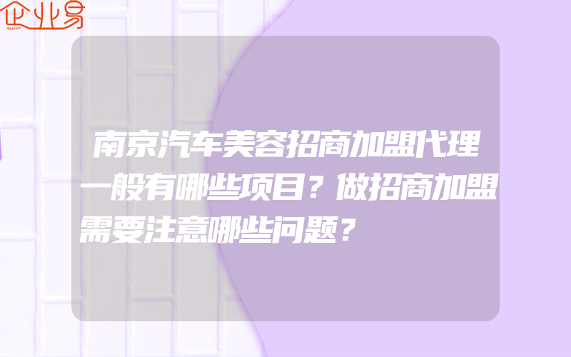 南京汽车美容招商加盟代理一般有哪些项目？做招商加盟需要注意哪些问题？