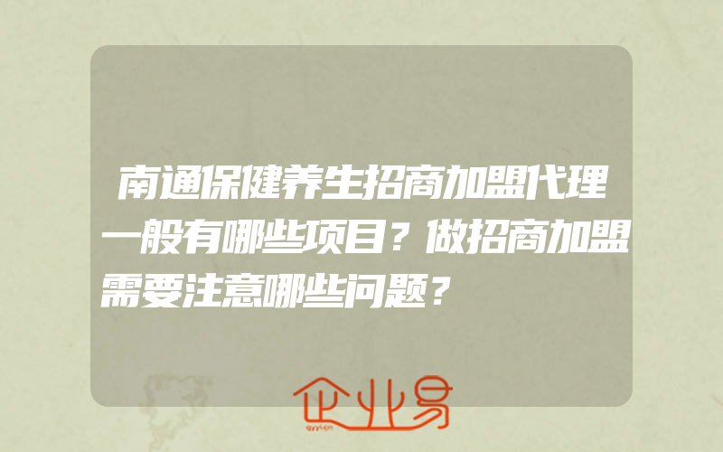 南通保健养生招商加盟代理一般有哪些项目？做招商加盟需要注意哪些问题？