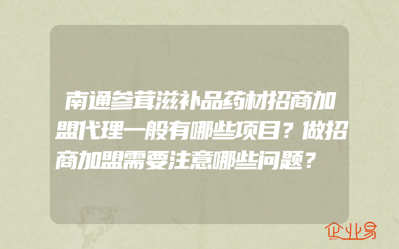 南通参茸滋补品药材招商加盟代理一般有哪些项目？做招商加盟需要注意哪些问题？