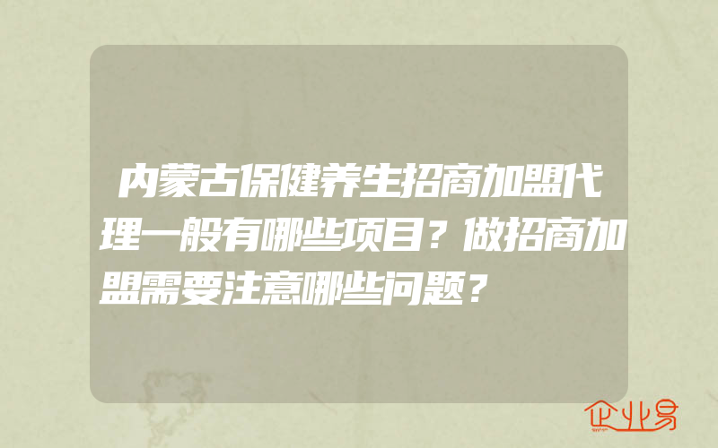 内蒙古保健养生招商加盟代理一般有哪些项目？做招商加盟需要注意哪些问题？