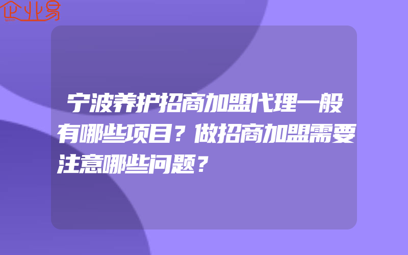 宁波养护招商加盟代理一般有哪些项目？做招商加盟需要注意哪些问题？