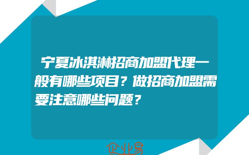 宁夏冰淇淋招商加盟代理一般有哪些项目？做招商加盟需要注意哪些问题？