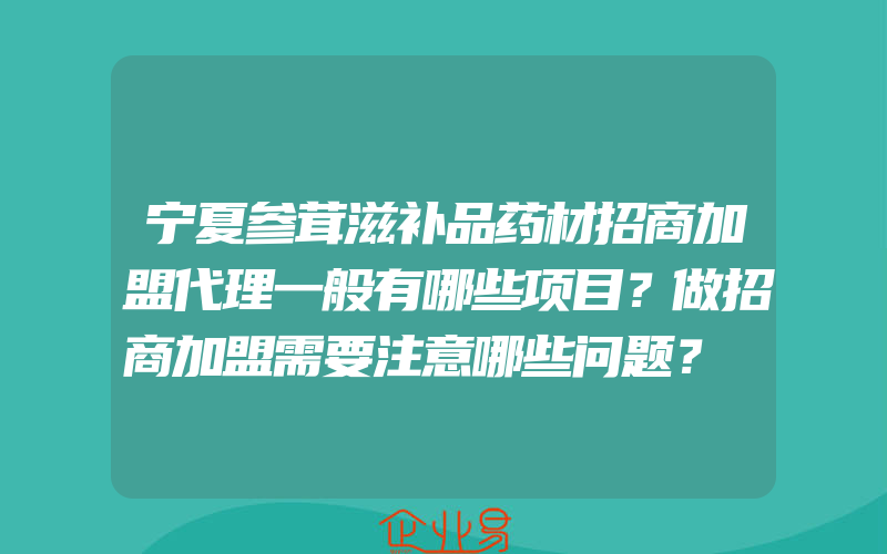 宁夏参茸滋补品药材招商加盟代理一般有哪些项目？做招商加盟需要注意哪些问题？