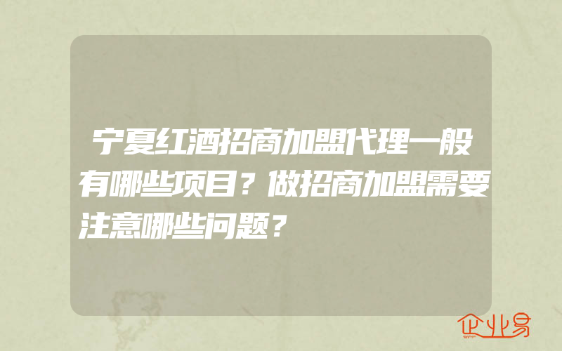 宁夏红酒招商加盟代理一般有哪些项目？做招商加盟需要注意哪些问题？