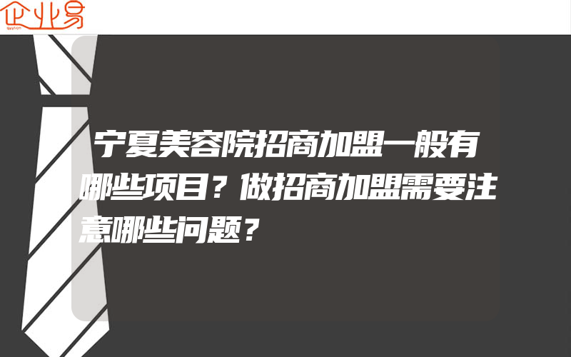 宁夏美容院招商加盟一般有哪些项目？做招商加盟需要注意哪些问题？