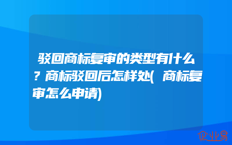 驳回商标复审的类型有什么？商标驳回后怎样处(商标复审怎么申请)