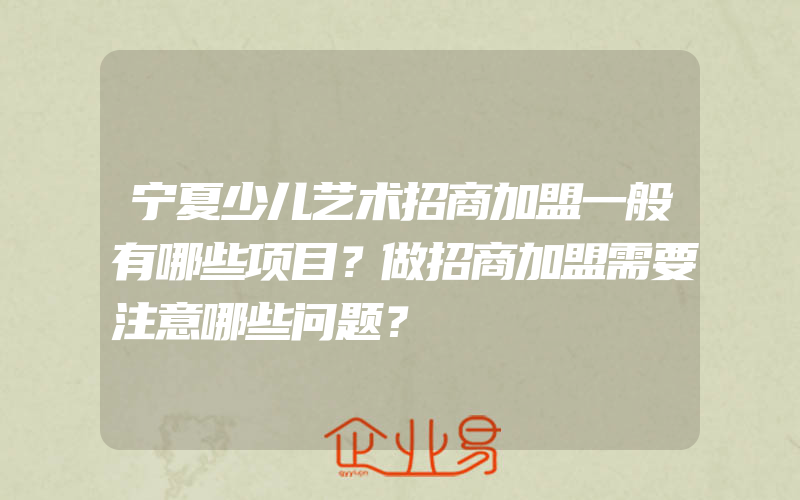 宁夏少儿艺术招商加盟一般有哪些项目？做招商加盟需要注意哪些问题？