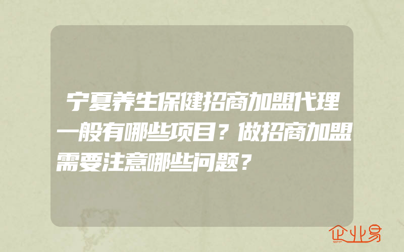 宁夏养生保健招商加盟代理一般有哪些项目？做招商加盟需要注意哪些问题？