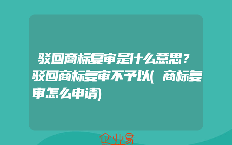 驳回商标复审是什么意思？驳回商标复审不予以(商标复审怎么申请)